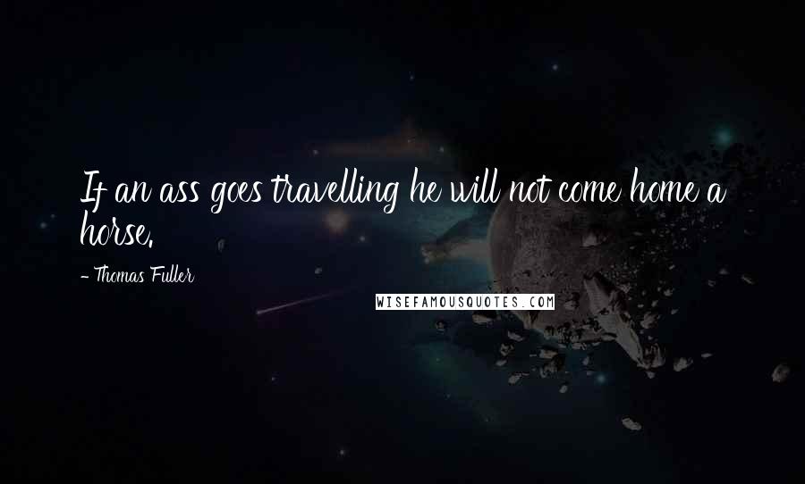 Thomas Fuller Quotes: If an ass goes travelling he will not come home a horse.