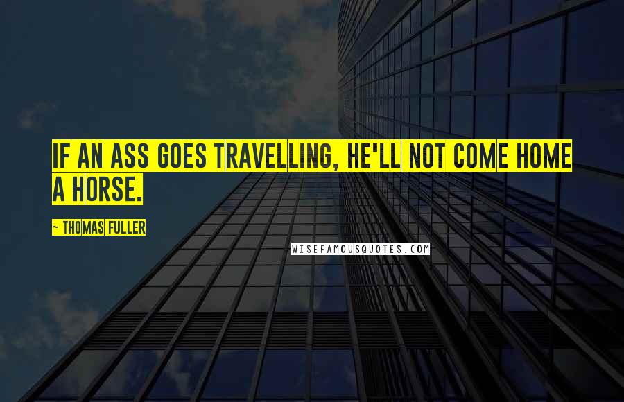 Thomas Fuller Quotes: If an ass goes travelling, he'll not come home a horse.