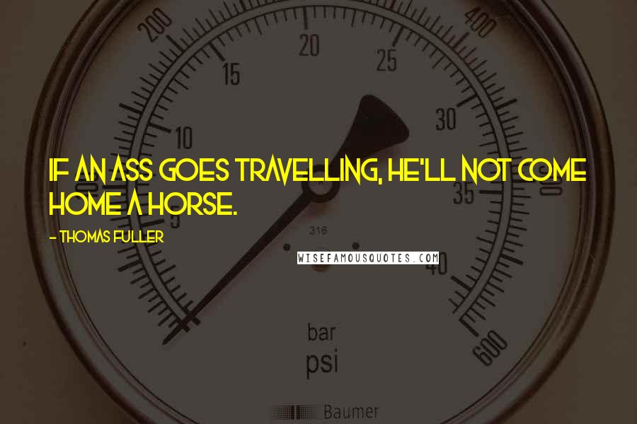 Thomas Fuller Quotes: If an ass goes travelling, he'll not come home a horse.