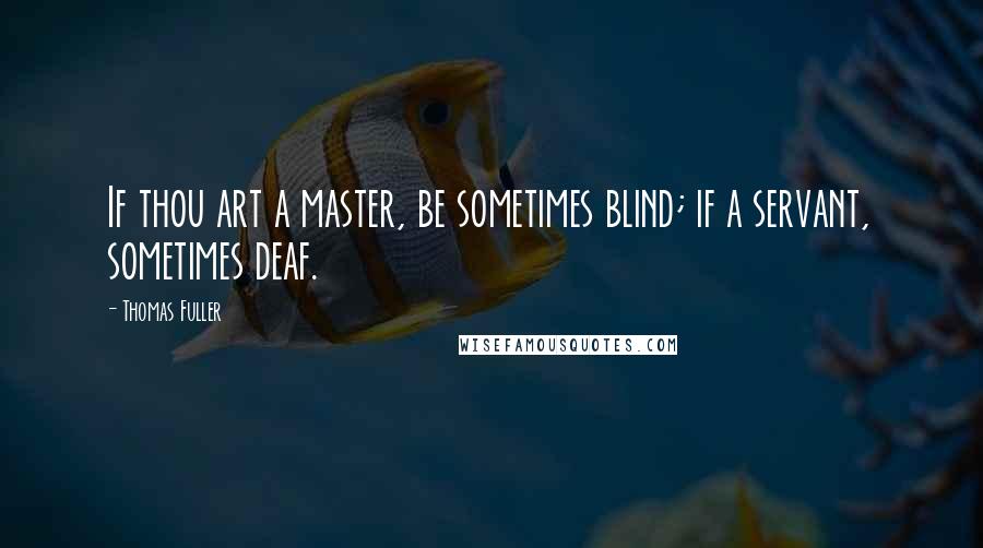 Thomas Fuller Quotes: If thou art a master, be sometimes blind; if a servant, sometimes deaf.