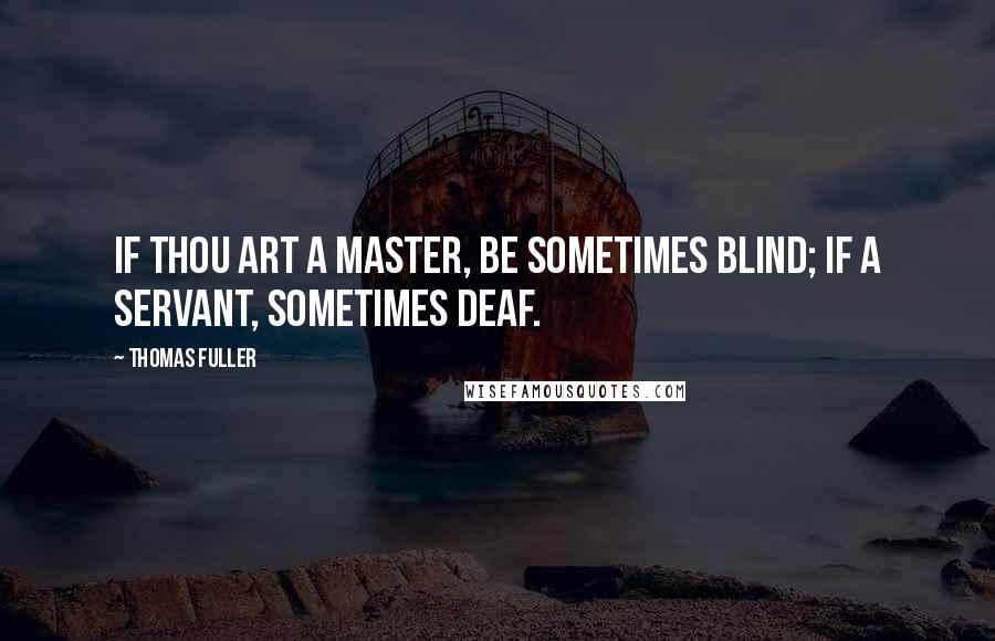 Thomas Fuller Quotes: If thou art a master, be sometimes blind; if a servant, sometimes deaf.