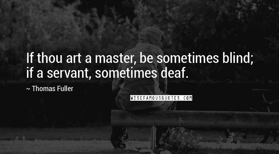 Thomas Fuller Quotes: If thou art a master, be sometimes blind; if a servant, sometimes deaf.