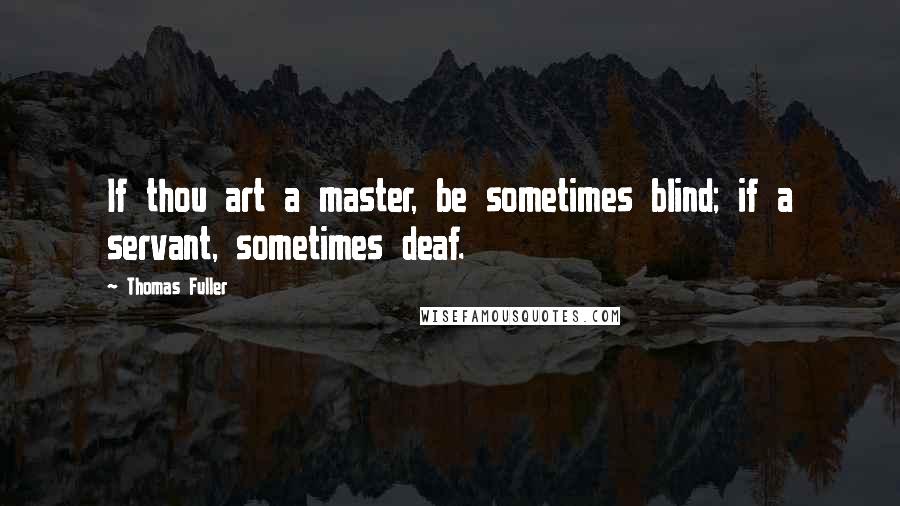 Thomas Fuller Quotes: If thou art a master, be sometimes blind; if a servant, sometimes deaf.