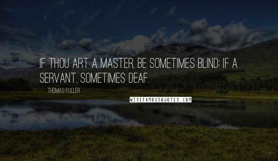 Thomas Fuller Quotes: If thou art a master, be sometimes blind; if a servant, sometimes deaf.