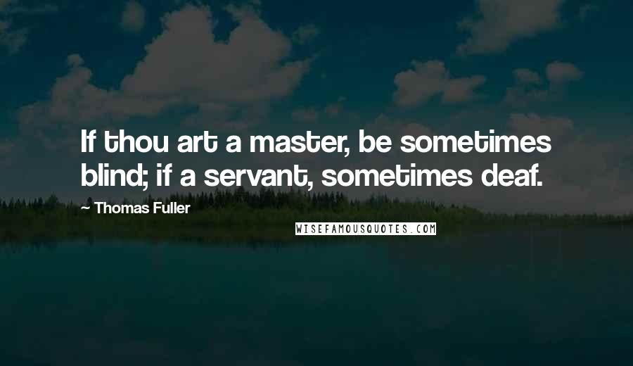 Thomas Fuller Quotes: If thou art a master, be sometimes blind; if a servant, sometimes deaf.