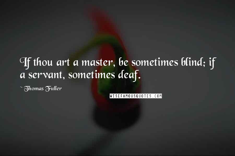 Thomas Fuller Quotes: If thou art a master, be sometimes blind; if a servant, sometimes deaf.