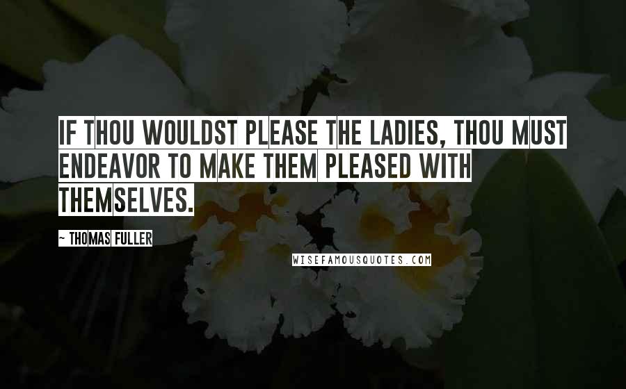 Thomas Fuller Quotes: If thou wouldst please the ladies, thou must endeavor to make them pleased with themselves.