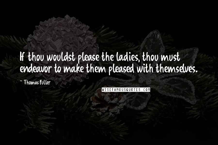 Thomas Fuller Quotes: If thou wouldst please the ladies, thou must endeavor to make them pleased with themselves.