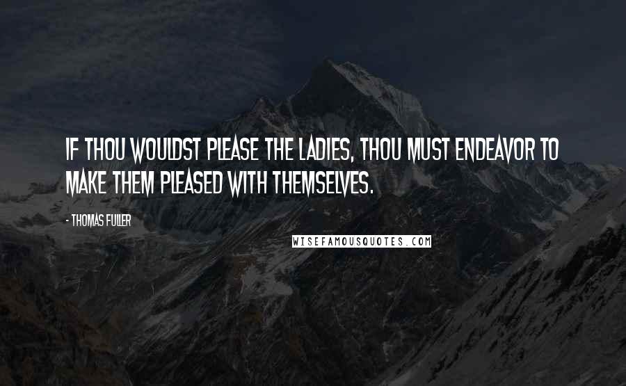 Thomas Fuller Quotes: If thou wouldst please the ladies, thou must endeavor to make them pleased with themselves.