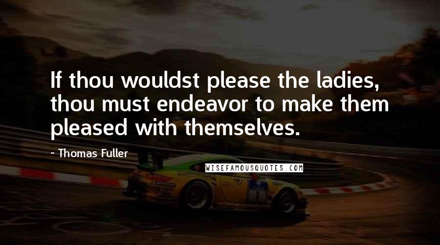 Thomas Fuller Quotes: If thou wouldst please the ladies, thou must endeavor to make them pleased with themselves.