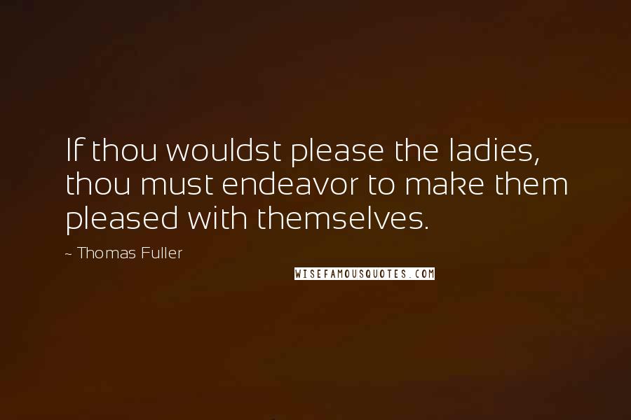 Thomas Fuller Quotes: If thou wouldst please the ladies, thou must endeavor to make them pleased with themselves.