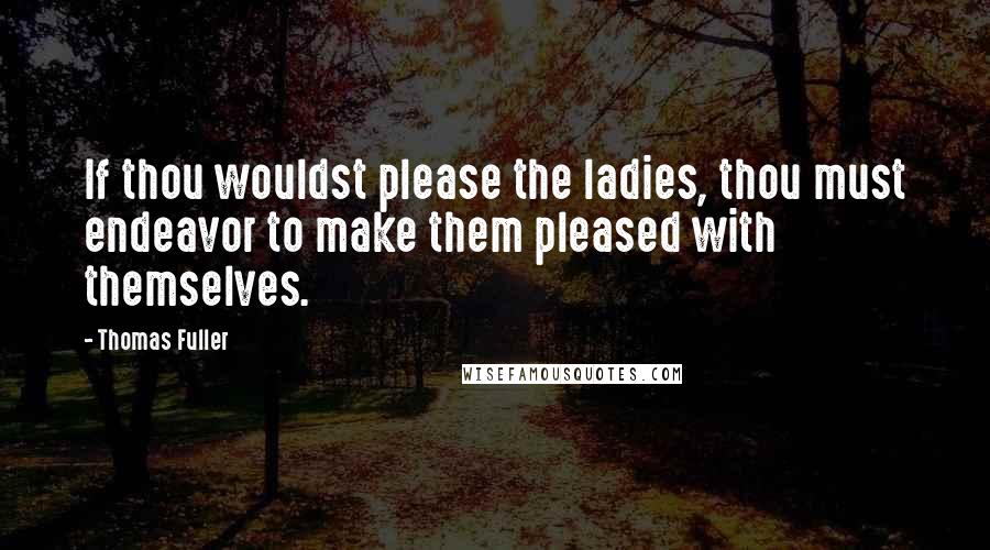 Thomas Fuller Quotes: If thou wouldst please the ladies, thou must endeavor to make them pleased with themselves.