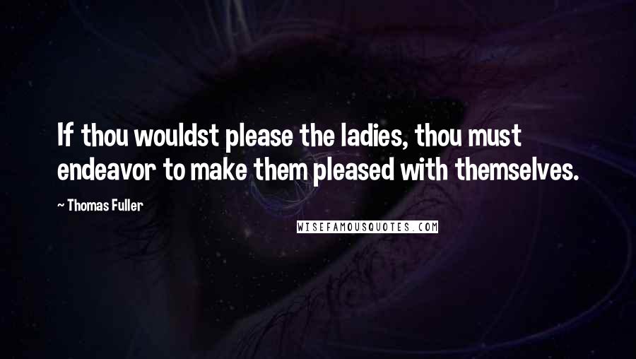 Thomas Fuller Quotes: If thou wouldst please the ladies, thou must endeavor to make them pleased with themselves.