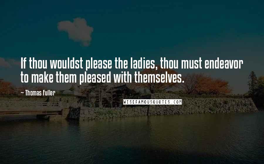 Thomas Fuller Quotes: If thou wouldst please the ladies, thou must endeavor to make them pleased with themselves.