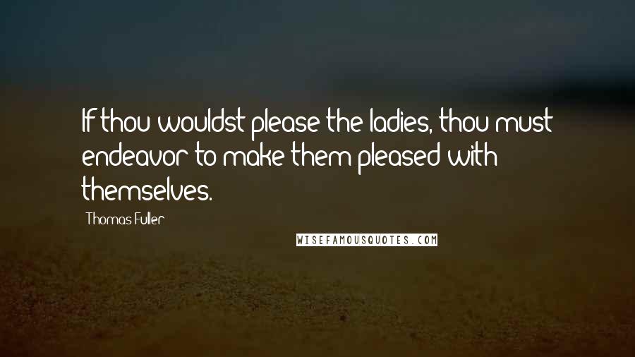Thomas Fuller Quotes: If thou wouldst please the ladies, thou must endeavor to make them pleased with themselves.