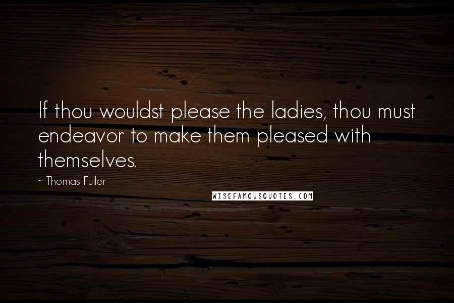 Thomas Fuller Quotes: If thou wouldst please the ladies, thou must endeavor to make them pleased with themselves.