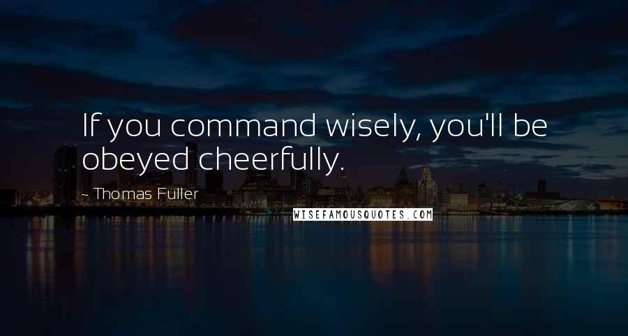 Thomas Fuller Quotes: If you command wisely, you'll be obeyed cheerfully.