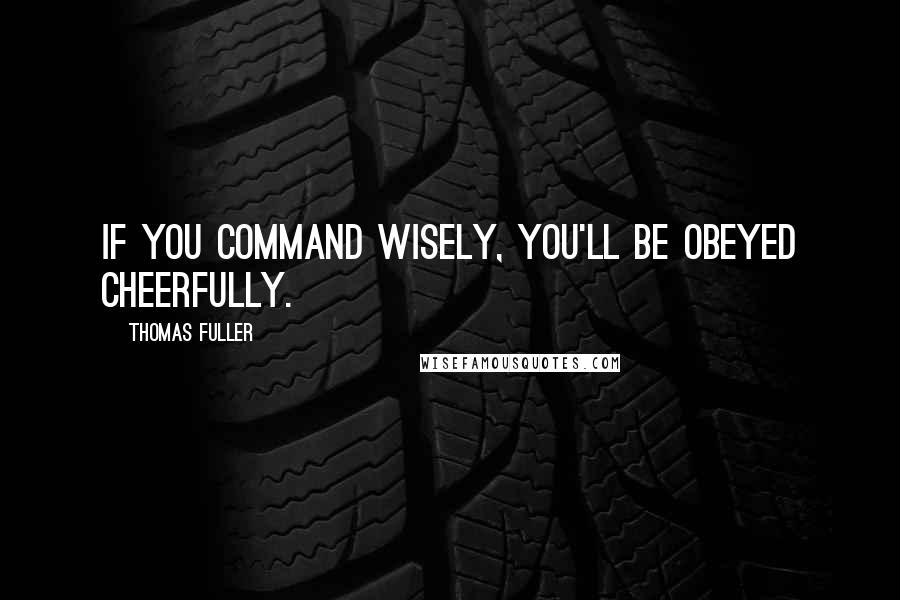 Thomas Fuller Quotes: If you command wisely, you'll be obeyed cheerfully.