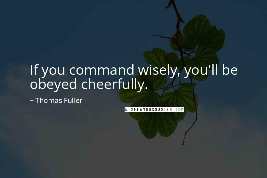 Thomas Fuller Quotes: If you command wisely, you'll be obeyed cheerfully.