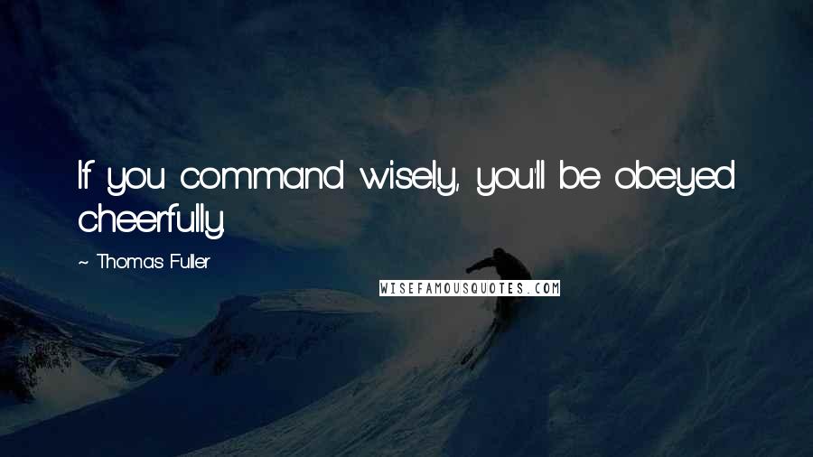 Thomas Fuller Quotes: If you command wisely, you'll be obeyed cheerfully.