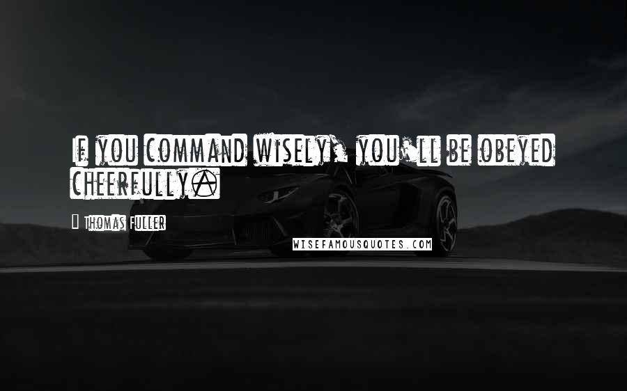 Thomas Fuller Quotes: If you command wisely, you'll be obeyed cheerfully.