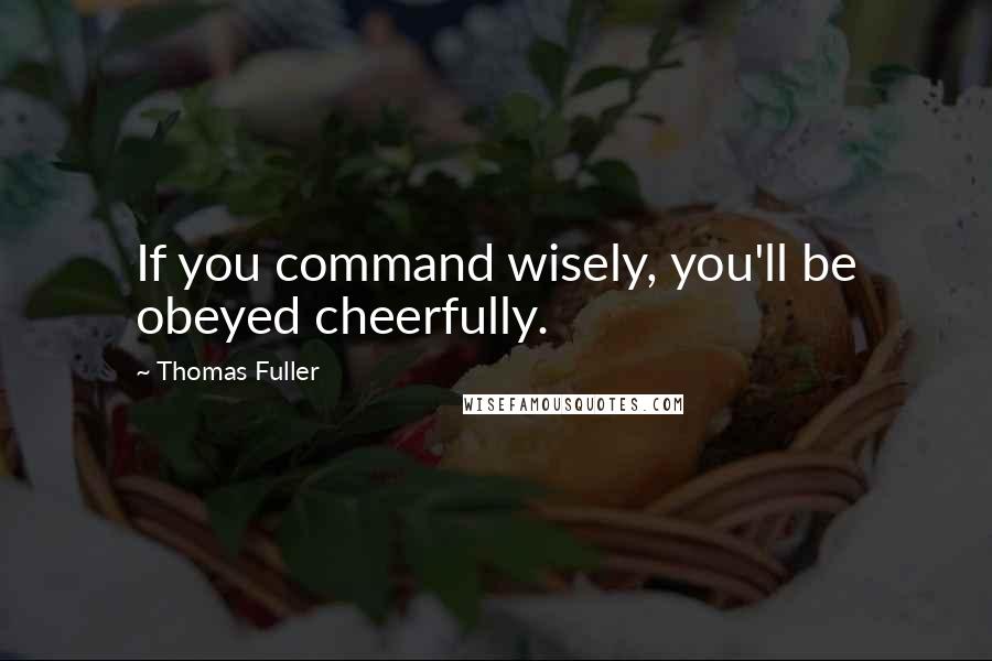 Thomas Fuller Quotes: If you command wisely, you'll be obeyed cheerfully.