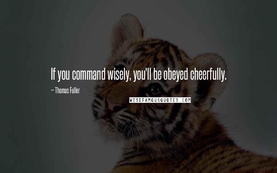 Thomas Fuller Quotes: If you command wisely, you'll be obeyed cheerfully.