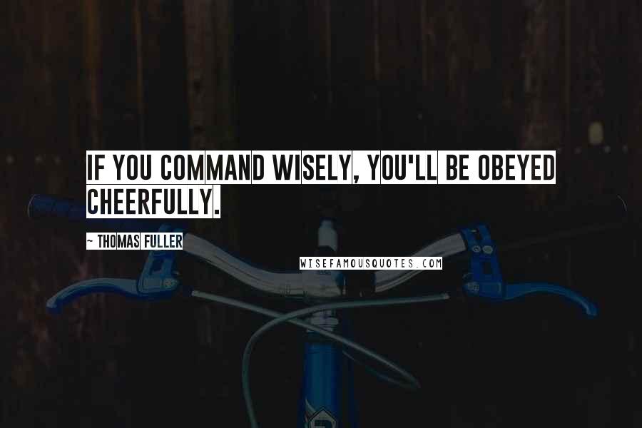 Thomas Fuller Quotes: If you command wisely, you'll be obeyed cheerfully.