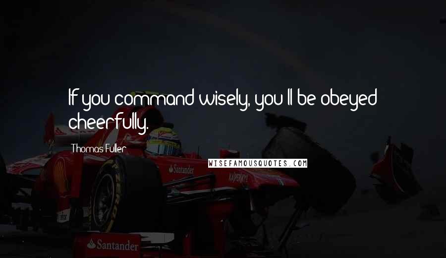 Thomas Fuller Quotes: If you command wisely, you'll be obeyed cheerfully.