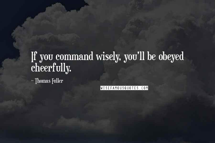 Thomas Fuller Quotes: If you command wisely, you'll be obeyed cheerfully.