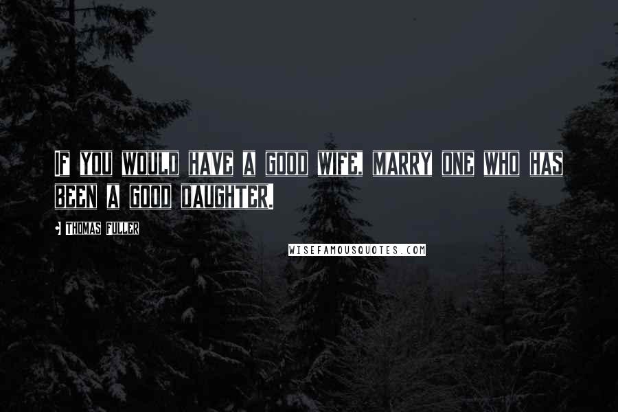 Thomas Fuller Quotes: If you would have a good wife, marry one who has been a good daughter.