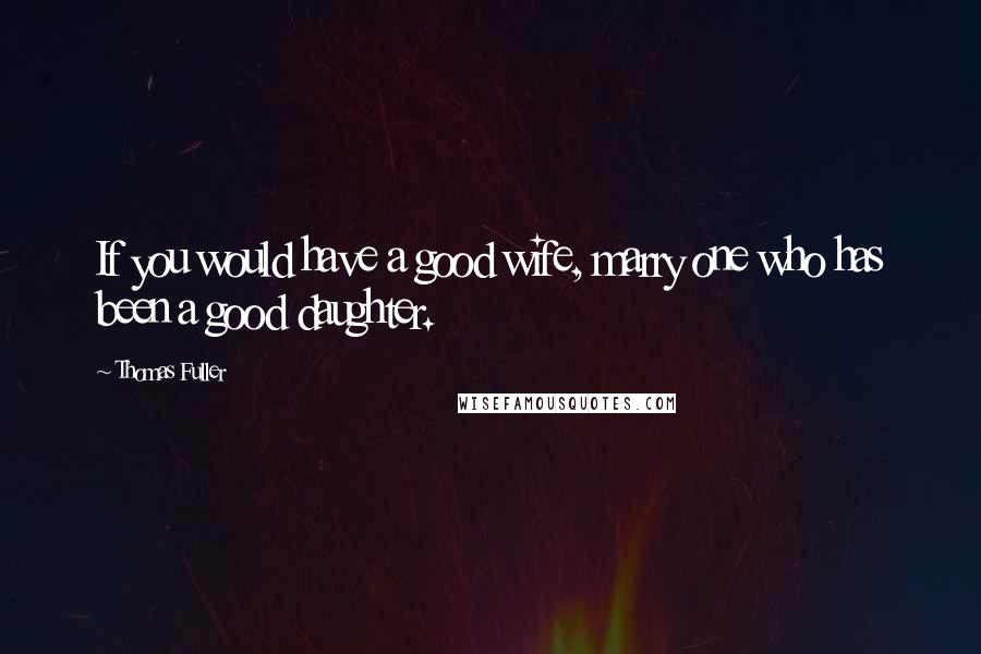 Thomas Fuller Quotes: If you would have a good wife, marry one who has been a good daughter.