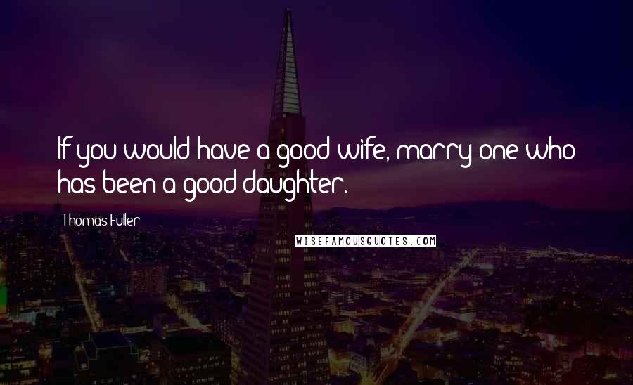 Thomas Fuller Quotes: If you would have a good wife, marry one who has been a good daughter.