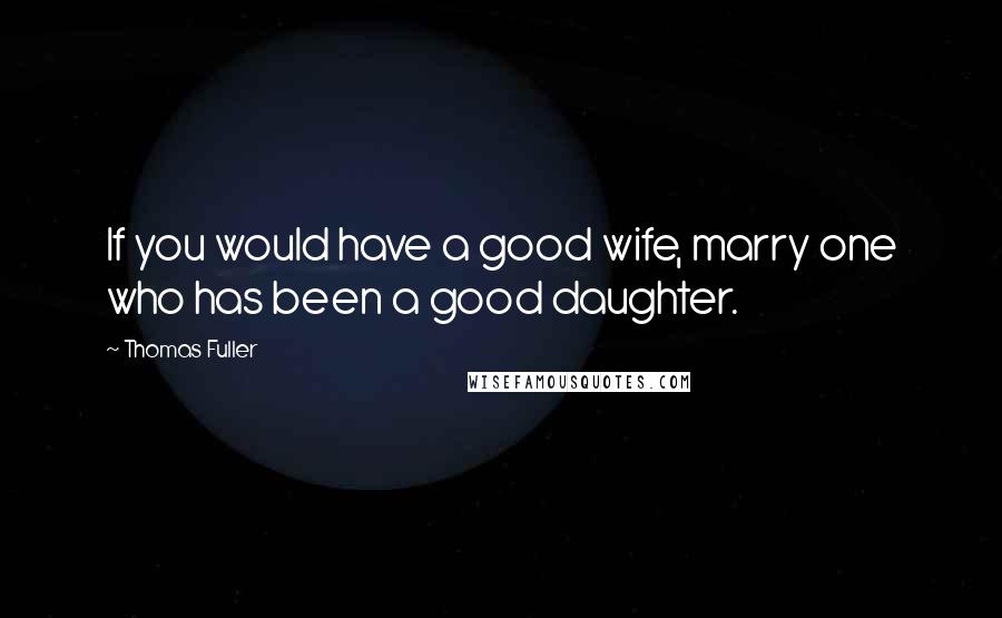 Thomas Fuller Quotes: If you would have a good wife, marry one who has been a good daughter.