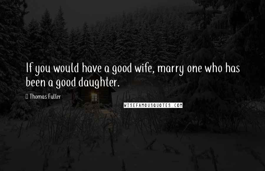 Thomas Fuller Quotes: If you would have a good wife, marry one who has been a good daughter.