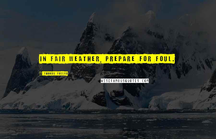 Thomas Fuller Quotes: In fair weather, prepare for foul.