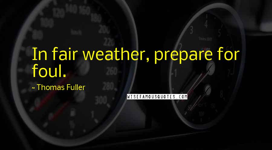 Thomas Fuller Quotes: In fair weather, prepare for foul.