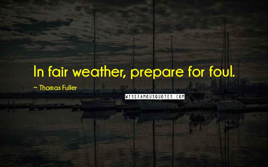 Thomas Fuller Quotes: In fair weather, prepare for foul.