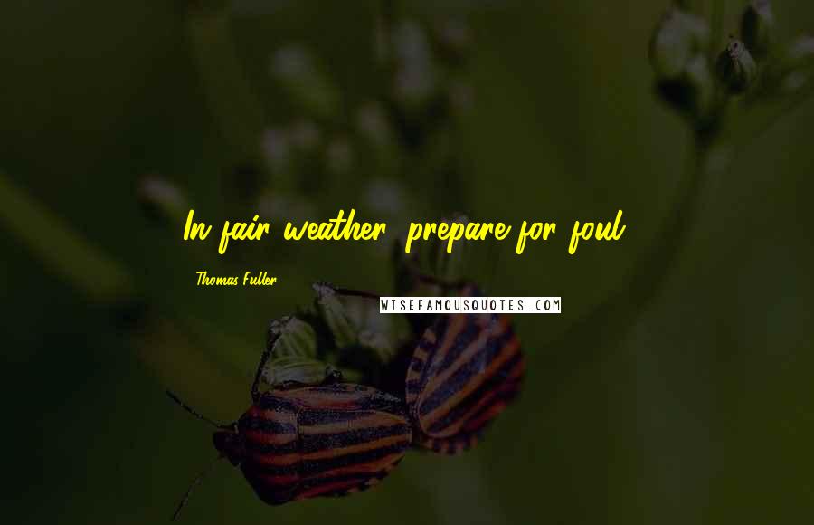Thomas Fuller Quotes: In fair weather, prepare for foul.