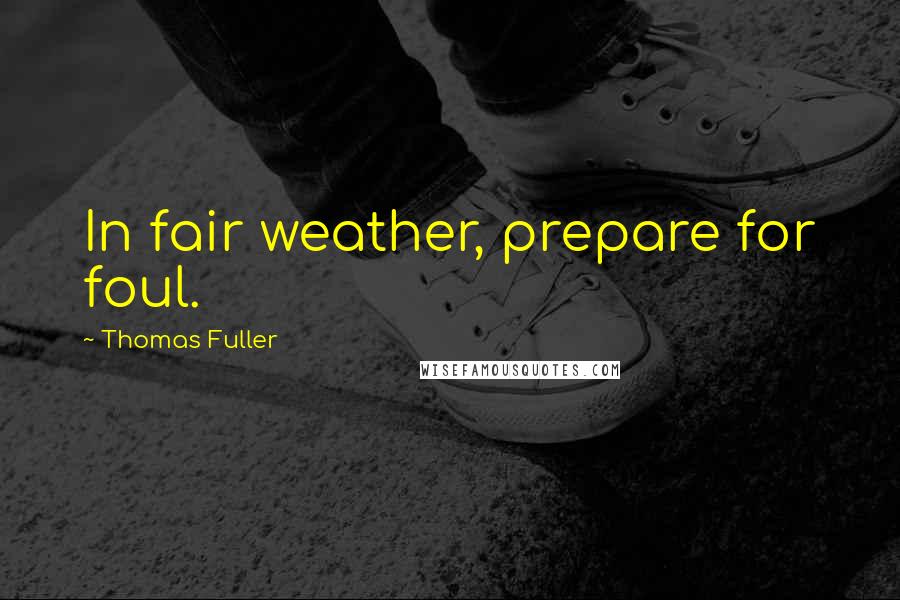 Thomas Fuller Quotes: In fair weather, prepare for foul.
