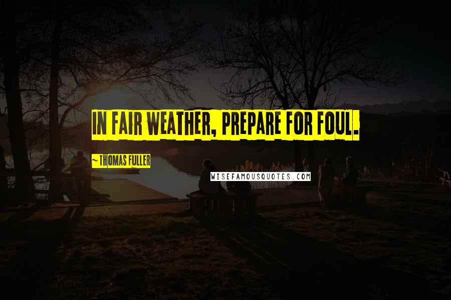 Thomas Fuller Quotes: In fair weather, prepare for foul.