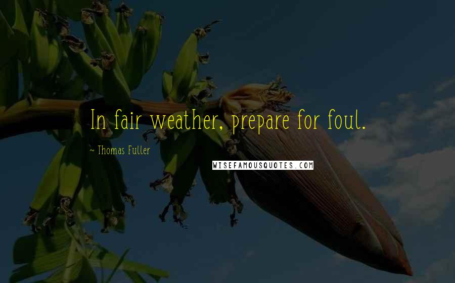 Thomas Fuller Quotes: In fair weather, prepare for foul.