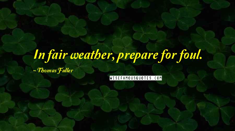 Thomas Fuller Quotes: In fair weather, prepare for foul.