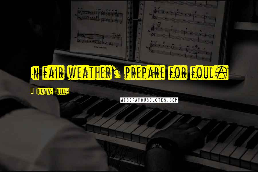 Thomas Fuller Quotes: In fair weather, prepare for foul.
