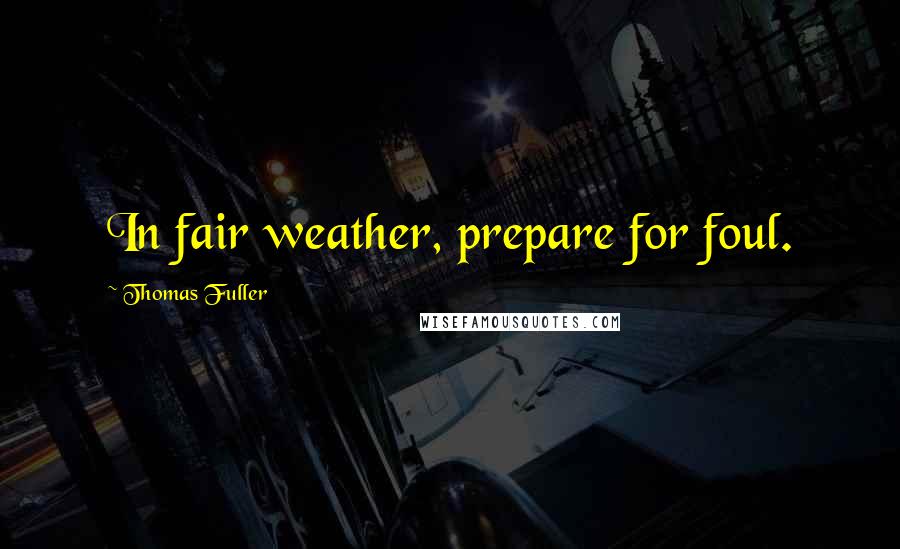 Thomas Fuller Quotes: In fair weather, prepare for foul.