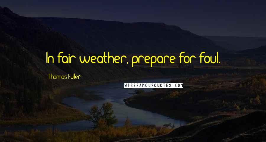 Thomas Fuller Quotes: In fair weather, prepare for foul.