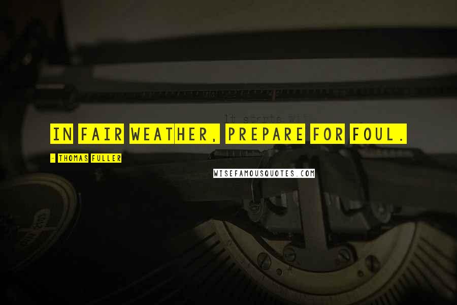 Thomas Fuller Quotes: In fair weather, prepare for foul.