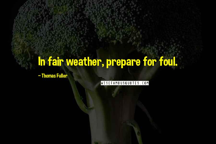 Thomas Fuller Quotes: In fair weather, prepare for foul.