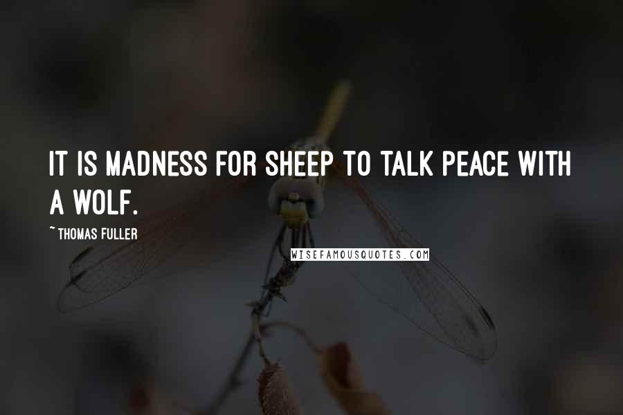 Thomas Fuller Quotes: It is madness for sheep to talk peace with a wolf.