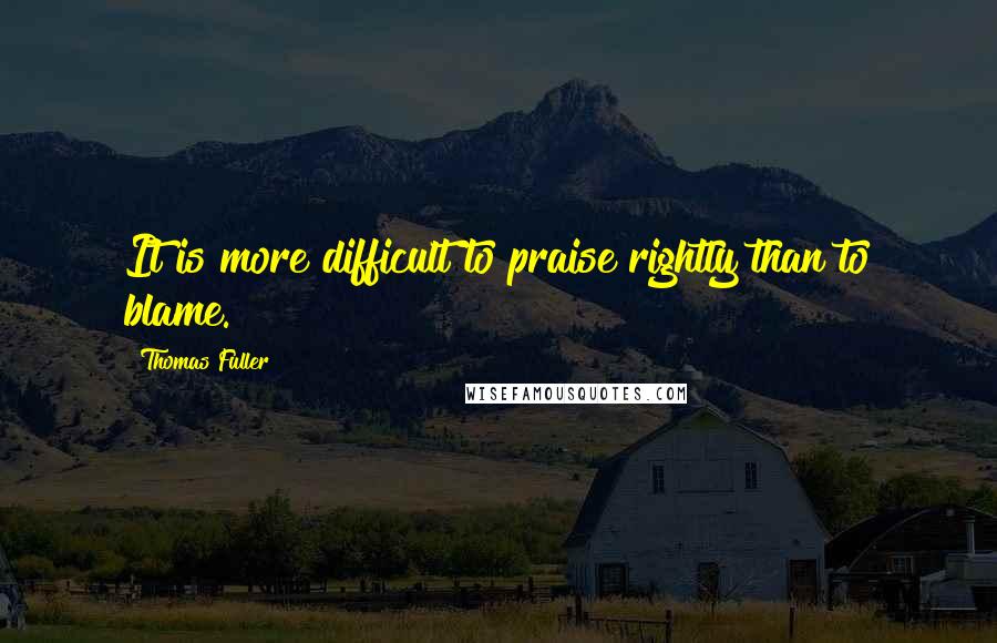 Thomas Fuller Quotes: It is more difficult to praise rightly than to blame.